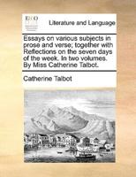 Essays on various subjects in prose and verse; together with Reflections on the seven days of the week. In two volumes. By Miss Catherine Talbot.