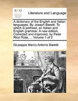 A dictionary of the English and Italian languages. By Joseph Baretti. To which is prefixed, an Italian and English grammar. A new edition. Corrected and improved, by Peter Ricci Rota, ... Volume 1 of 2