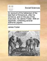 An account of the behaviour of the late Earl of Kilmarnock, after his sentence, and on the day of his execution. By James Foster. With an appendix, containing several authentic papers.