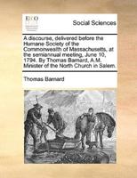A discourse, delivered before the Humane Society of the Commonwealth of Massachusetts, at the semiannual meeting, June 10, 1794. By Thomas Barnard, A.M. Minister of the North Church in Salem.