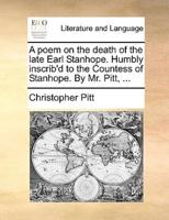 A poem on the death of the late Earl Stanhope. Humbly inscrib'd to the Countess of Stanhope. By Mr. Pitt, ...