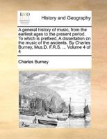 A general history of music, from the earliest ages to the present period. To which is prefixed, A dissertation on the music of the ancients. By Charles Burney, Mus.D. F.R.S. ...  Volume 4 of 4