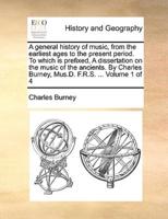 A general history of music, from the earliest ages to the present period. To which is prefixed, A dissertation on the music of the ancients. By Charles Burney, Mus.D. F.R.S. ...  Volume 1 of 4