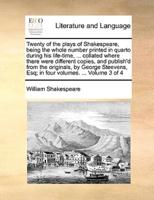 Twenty of the Plays of Shakespeare, Being the Whole Number Printed in Quarto During His Life-Time, ... Collated Where There Were Different Copies, and Publish'd from the Originals, by George Steevens, Esq; in Four Volumes. ... Volume 3 of 4