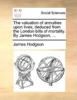 The valuation of annuities upon lives; deduced from the London bills of mortality. By James Hodgson, ...
