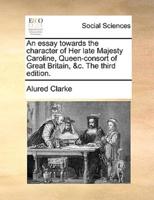 An essay towards the character of Her late Majesty Caroline, Queen-consort of Great Britain, &c. The third edition.