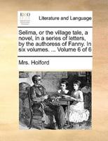 Selima, or the village tale, a novel, in a series of letters, by the authoress of Fanny. In six volumes. ...  Volume 6 of 6