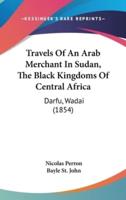 Travels of an Arab Merchant in Sudan, the Black Kingdoms of Central Africa