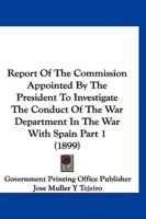 Report of the Commission Appointed by the President to Investigate the Conduct of the War Department in the War With Spain Part 1 (1899)