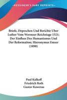 Briefe, Depeschen Und Berichte Uber Luther Vom Wormser Reichstage 1521; Der Einfluss Des Humanismus Und Der Reformation; Hieronymus Emser (1898)