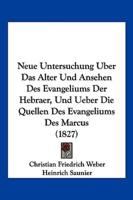 Neue Untersuchung Uber Das Alter Und Ansehen Des Evangeliums Der Hebraer, Und Ueber Die Quellen Des Evangeliums Des Marcus (1827)