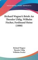 Richard Wagner's Briefe an Theodor Uhlig, Wilhelm Fischer, Ferdinand Heine (1888)