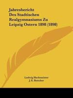 Jahresbericht Des Stadtischen Realgymnasiums Zu Leipzig Ostern 1898 (1898)