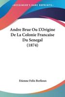 Andre Brue Ou L'Origine De La Colonie Francaise Du Senegal (1874)