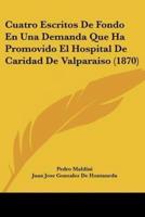 Cuatro Escritos De Fondo En Una Demanda Que Ha Promovido El Hospital De Caridad De Valparaiso (1870)