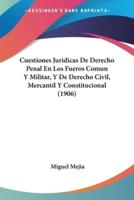 Cuestiones Juridicas De Derecho Penal En Los Fueros Comun Y Militar, Y De Derecho Civil, Mercantil Y Constitucional (1906)