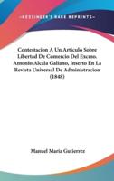 Contestacion a Un Articulo Sobre Libertad De Comercio Del Excmo. Antonio Alcala Galiano, Inserto En La Revista Universal De Administracion (1848)