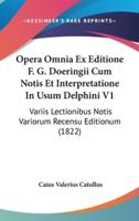 Opera Omnia Ex Editione F. G. Doeringii Cum Notis Et Interpretatione in Usum Delphini V1