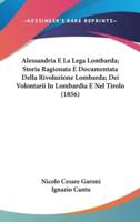 Alessandria E La Lega Lombarda; Storia Ragionata E Documentata Della Rivoluzione Lombarda; Dei Volontarii in Lombardia E Nel Tirolo (1856)