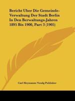 Bericht Uber Die Gemeinde-Verwaltung Der Stadt Berlin In Den Berwaltungs-Jahren 1895 Bis 1900, Part 3 (1905)