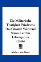 Die Militarische Thatigkeit Friedrichs Des Grossen Wahrend Seines Letzten Lebensjahres (1886)