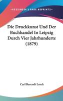 Die Druckkunst Und Der Buchhandel in Leipzig Durch Vier Jahrhunderte (1879)