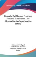 Biografia Del Maestro Francisco Sanchez, El Brocense, Con Algunas Poesias Suyas Ineditas (1859)