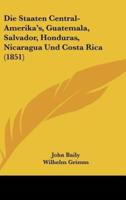 Die Staaten Central-Amerika's, Guatemala, Salvador, Honduras, Nicaragua Und Costa Rica (1851)