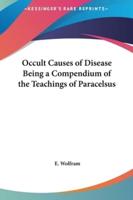 Occult Causes of Disease Being a Compendium of the Teachings of Paracelsus