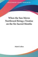 When the Sun Moves Northward Being a Treatise on the Six Sacred Months
