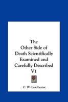 The Other Side of Death Scientifically Examined and Carefully Described V1