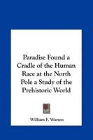 Paradise Found a Cradle of the Human Race at the North Pole a Study of the Prehistoric World