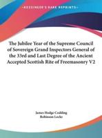 The Jubilee Year of the Supreme Council of Sovereign Grand Inspectors General of the 33rd and Last Degree of the Ancient Accepted Scottish Rite of Freemasonry V2