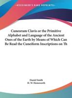 Cuneorum Clavis or the Primitive Alphabet and Language of the Ancient Ones of the Earth by Means of Which Can Be Read the Cuneiform Inscriptions on Th