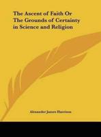 The Ascent of Faith Or The Grounds of Certainty in Science and Religion