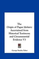 The Origin of Pagan Idolatry Ascertained from Historical Testimony and Circumstantial Evidence V3