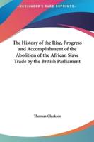 The History of the Rise, Progress and Accomplishment of the Abolition of the African Slave Trade by the British Parliament