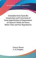 Animaduersions Upon the Annotacions and Corrections of Some Imperfections of Impressiones of Chaucer's Works Set Down Before Time and Now Reprinted In