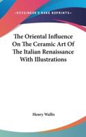 The Oriental Influence on the Ceramic Art of the Italian Renaissance With Illustrations