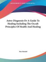 Astro-Diagnosis or a Guide to Healing Including the Occult Principles of Health and Healing