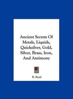 Ancient Secrets Of Metals, Liquids, Quicksilver, Gold, Silver, Brass, Iron, And Antimony