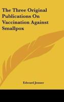 The Three Original Publications On Vaccination Against Smallpox