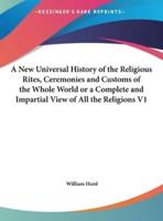 A New Universal History of the Religious Rites, Ceremonies and Customs of the Whole World or a Complete and Impartial View of All the Religions V1