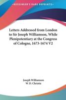Letters Addressed from London to Sir Joseph Williamson, While Plenipotentiary at the Congress of Cologne, 1673-1674 V2