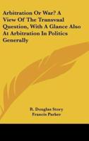 Arbitration or War? A View of the Transvaal Question, With a Glance Also at Arbitration in Politics Generally