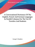 A Conversational Dictionary Of The English, French And German Languages In Parallel Columns For The Use Of Travelers And Students