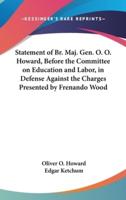 Statement of Br. Maj. Gen. O. O. Howard, Before the Committee on Education and Labor, in Defense Against the Charges Presented by Frenando Wood