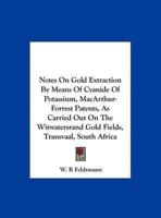 Notes On Gold Extraction By Means Of Cyanide Of Potassium, MacArthur-Forrest Patents, As Carried Out On The Witwatersrand Gold Fields, Transvaal, South Africa