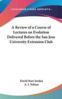 A Review of a Course of Lectures on Evolution Delivered Before the San Jose University Extension Club
