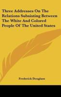 Three Addresses On The Relations Subsisting Between The White And Colored People Of The United States